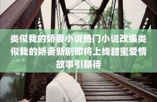 类似我的娇妻小说热门小说改编类似我的娇妻新剧即将上线甜蜜爱情故事引期待