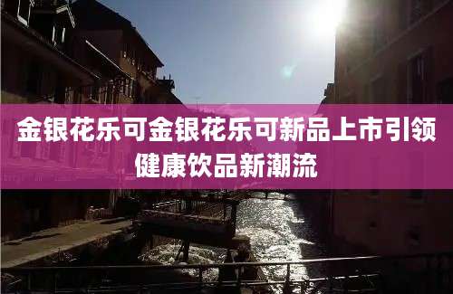 金银花乐可金银花乐可新品上市引领健康饮品新潮流