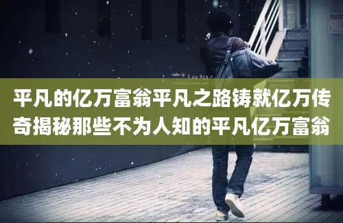 平凡的亿万富翁平凡之路铸就亿万传奇揭秘那些不为人知的平凡亿万富翁