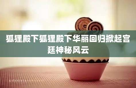 狐狸殿下狐狸殿下华丽回归掀起宫廷神秘风云