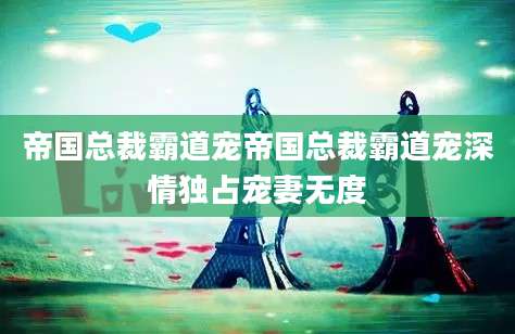 帝国总裁霸道宠帝国总裁霸道宠深情独占宠妻无度