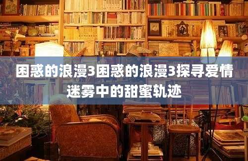 困惑的浪漫3困惑的浪漫3探寻爱情迷雾中的甜蜜轨迹