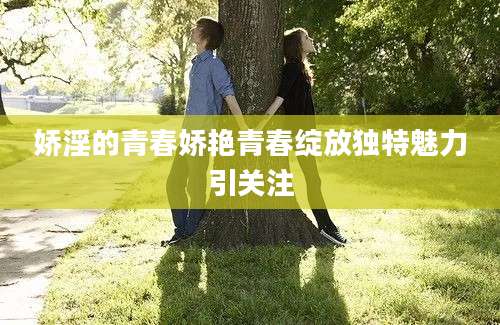 娇淫的青春娇艳青春绽放独特魅力引关注
