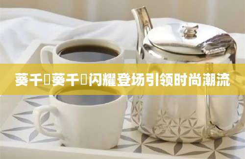 葵千恵葵千恵闪耀登场引领时尚潮流