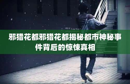 邪猎花都邪猎花都揭秘都市神秘事件背后的惊悚真相