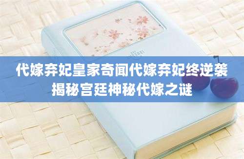代嫁弃妃皇家奇闻代嫁弃妃终逆袭揭秘宫廷神秘代嫁之谜