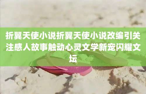 折翼天使小说折翼天使小说改编引关注感人故事触动心灵文学新宠闪耀文坛