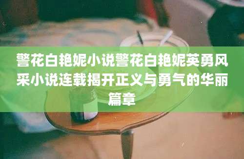 警花白艳妮小说警花白艳妮英勇风采小说连载揭开正义与勇气的华丽篇章