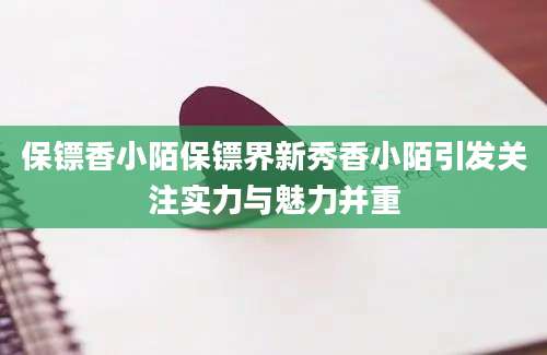 保镖香小陌保镖界新秀香小陌引发关注实力与魅力并重