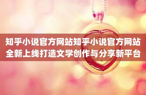知乎小说官方网站知乎小说官方网站全新上线打造文学创作与分享新平台
