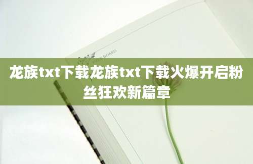 龙族txt下载龙族txt下载火爆开启粉丝狂欢新篇章