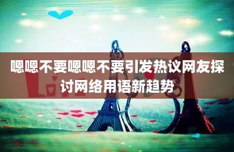 嗯嗯不要嗯嗯不要引发热议网友探讨网络用语新趋势