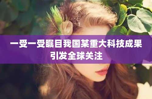 一受一受瞩目我国某重大科技成果引发全球关注