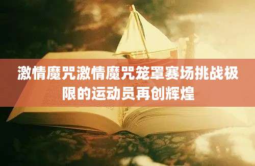 激情魔咒激情魔咒笼罩赛场挑战极限的运动员再创辉煌