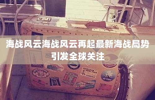 海战风云海战风云再起最新海战局势引发全球关注
