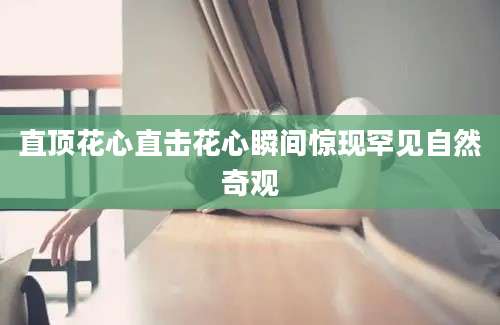 直顶花心直击花心瞬间惊现罕见自然奇观