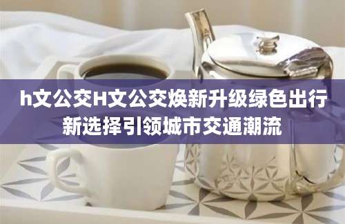 h文公交H文公交焕新升级绿色出行新选择引领城市交通潮流