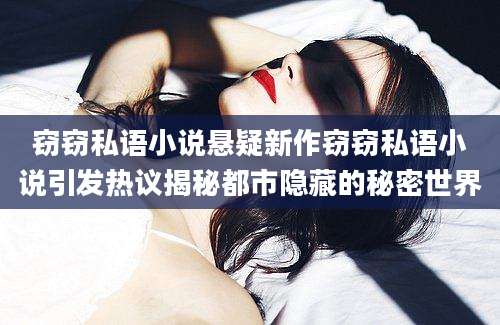 窃窃私语小说悬疑新作窃窃私语小说引发热议揭秘都市隐藏的秘密世界