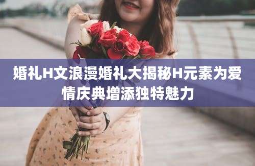 婚礼H文浪漫婚礼大揭秘H元素为爱情庆典增添独特魅力