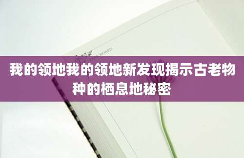 我的领地我的领地新发现揭示古老物种的栖息地秘密