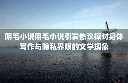 阴毛小说阴毛小说引发热议探讨身体写作与隐私界限的文学现象