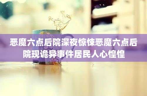 恶魔六点后院深夜惊悚恶魔六点后院现诡异事件居民人心惶惶