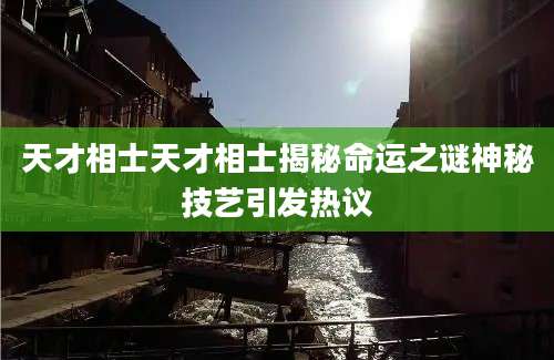 天才相士天才相士揭秘命运之谜神秘技艺引发热议