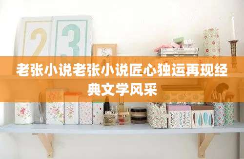 老张小说老张小说匠心独运再现经典文学风采