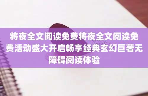 将夜全文阅读免费将夜全文阅读免费活动盛大开启畅享经典玄幻巨著无障碍阅读体验