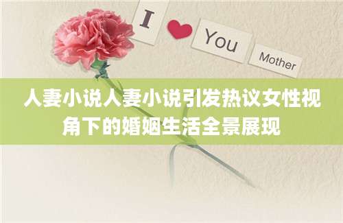 人妻小说人妻小说引发热议女性视角下的婚姻生活全景展现