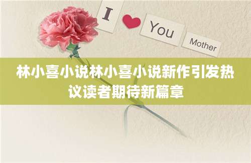 林小喜小说林小喜小说新作引发热议读者期待新篇章