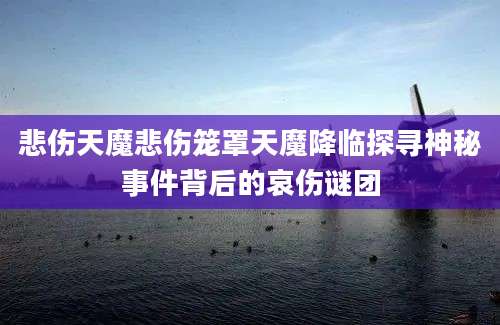 悲伤天魔悲伤笼罩天魔降临探寻神秘事件背后的哀伤谜团