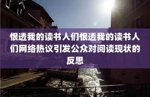 恨透我的读书人们恨透我的读书人们网络热议引发公众对阅读现状的反思