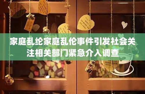 家庭乱纶家庭乱伦事件引发社会关注相关部门紧急介入调查
