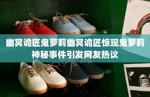 幽冥诡匠鬼萝莉幽冥诡匠惊现鬼萝莉神秘事件引发网友热议