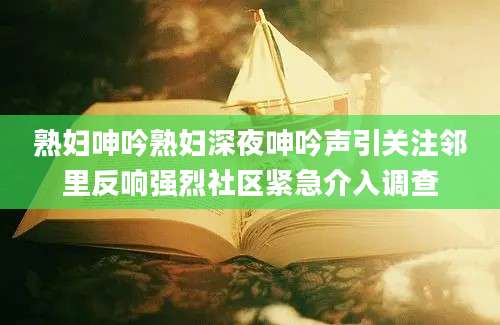 熟妇呻吟熟妇深夜呻吟声引关注邻里反响强烈社区紧急介入调查