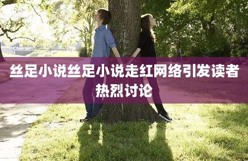 丝足小说丝足小说走红网络引发读者热烈讨论