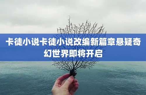 卡徒小说卡徒小说改编新篇章悬疑奇幻世界即将开启