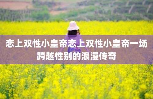 恋上双性小皇帝恋上双性小皇帝一场跨越性别的浪漫传奇