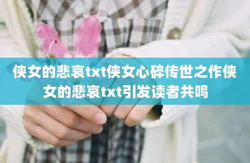 侠女的悲哀txt侠女心碎传世之作侠女的悲哀txt引发读者共鸣