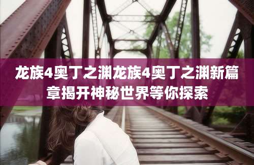龙族4奥丁之渊龙族4奥丁之渊新篇章揭开神秘世界等你探索