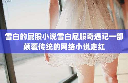 雪白的屁股小说雪白屁股奇遇记一部颠覆传统的网络小说走红