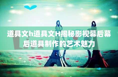 道具文h道具文H揭秘影视幕后幕后道具制作的艺术魅力