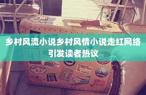 乡村风流小说乡村风情小说走红网络引发读者热议