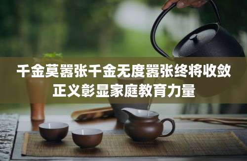千金莫嚣张千金无度嚣张终将收敛正义彰显家庭教育力量