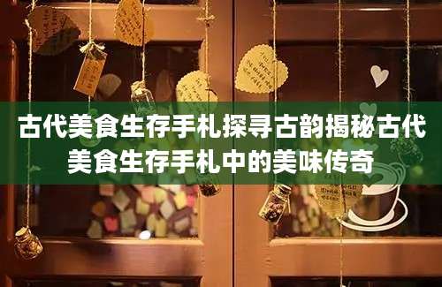 古代美食生存手札探寻古韵揭秘古代美食生存手札中的美味传奇