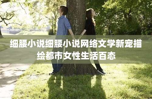 细腰小说细腰小说网络文学新宠描绘都市女性生活百态