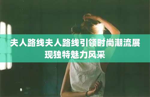 夫人路线夫人路线引领时尚潮流展现独特魅力风采