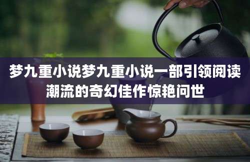 梦九重小说梦九重小说一部引领阅读潮流的奇幻佳作惊艳问世