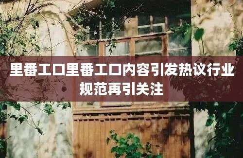 里番工口里番工口内容引发热议行业规范再引关注